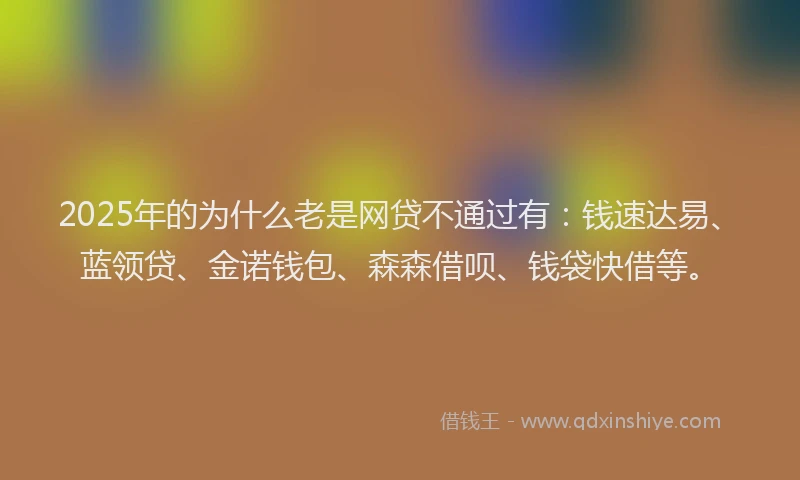 2025年的为什么老是网贷不通过有：钱速达易、蓝领贷、金诺钱包、森森借呗、钱袋快借等。