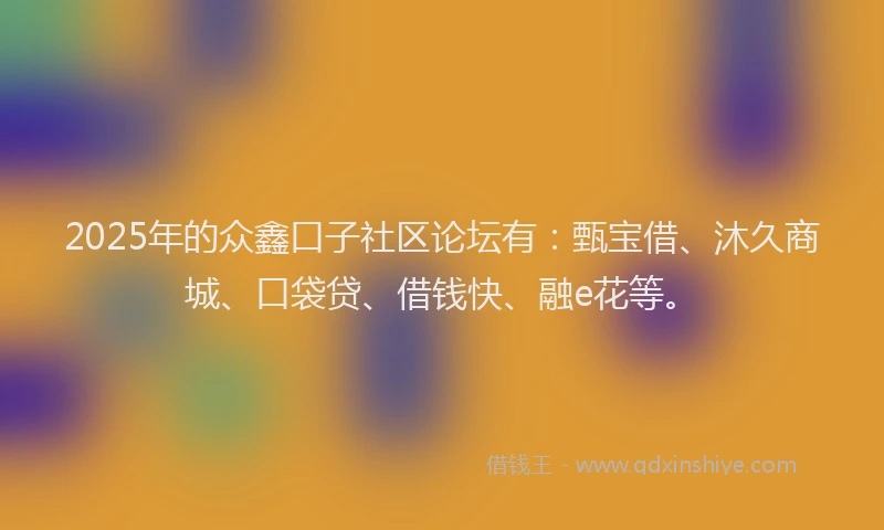 2025年的众鑫口子社区论坛有：甄宝借、沐久商城、口袋贷、借钱快、融e花等。