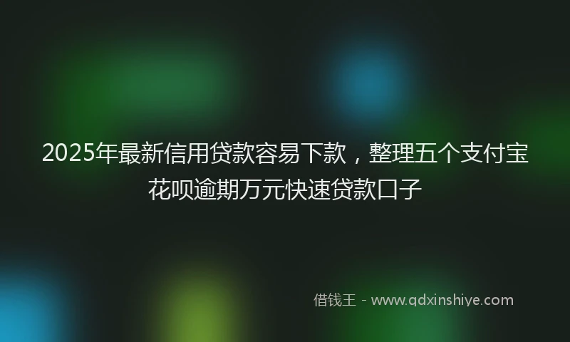 2025年最新信用贷款容易下款，整理五个支付宝花呗逾期万元快速贷款口子