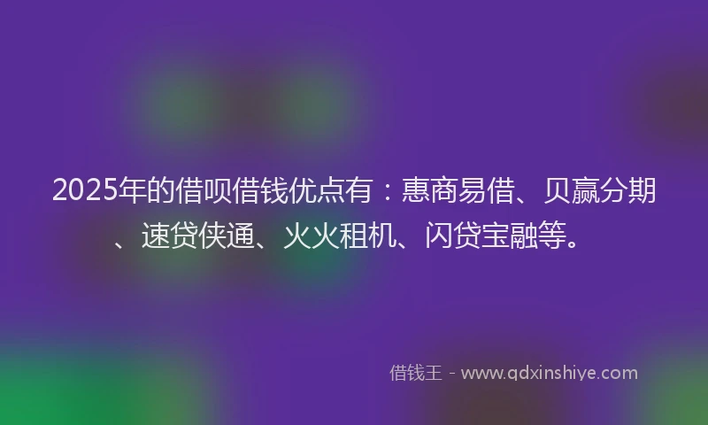 2025年的借呗借钱优点有：惠商易借、贝赢分期、速贷侠通、火火租机、闪贷宝融等。