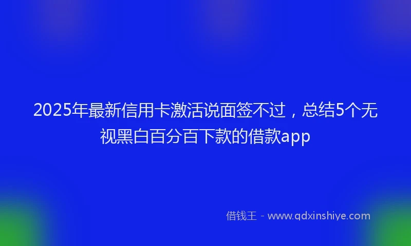 2025年最新信用卡激活说面签不过，总结5个无视黑白百分百下款的借款app