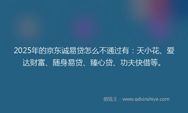 2025年的京东诚易贷怎么不通过有：天小花、爱达财富、随身易贷、臻心贷、功夫快借等。