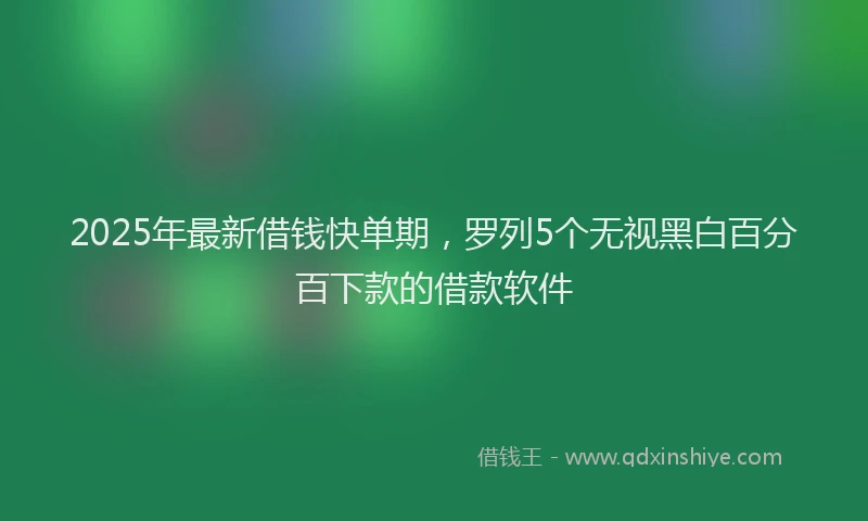 2025年最新借钱快单期，罗列5个无视黑白百分百下款的借款软件