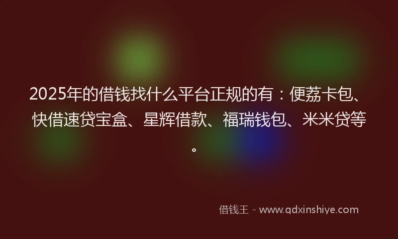 2025年的借钱找什么平台正规的有：便荔卡包、快借速贷宝盒、星辉借款、福瑞钱包、米米贷等。