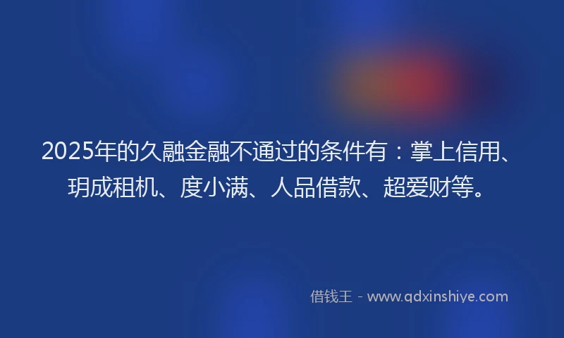 2025年的久融金融不通过的条件有：掌上信用、玥成租机、度小满、人品借款、超爱财等。
