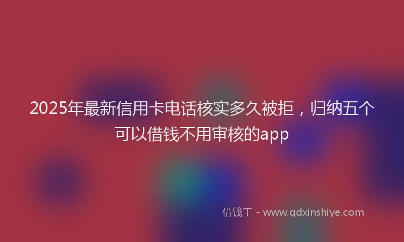 2025年最新信用卡电话核实多久被拒，归纳五个可以借钱不用审核的app