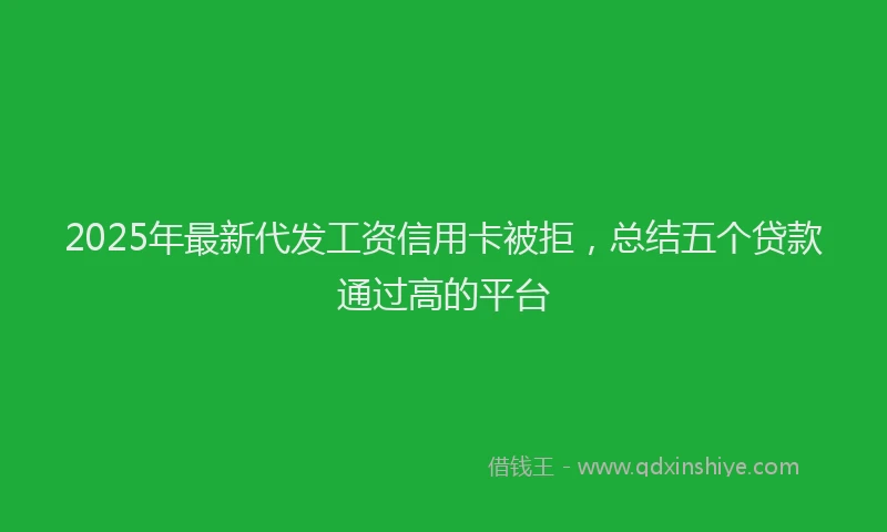 2025年最新代发工资信用卡被拒，总结五个贷款通过高的平台