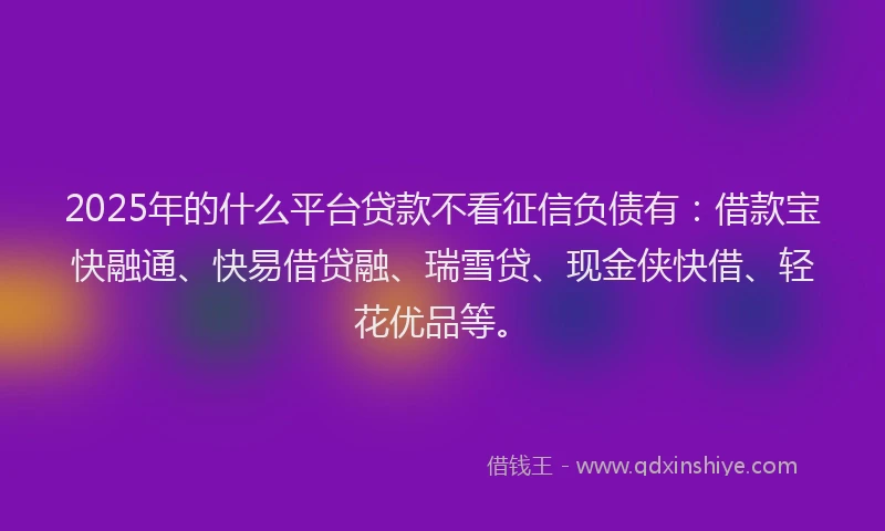 2025年的什么平台贷款不看征信负债有：借款宝快融通、快易借贷融、瑞雪贷、现金侠快借、轻花优品等。