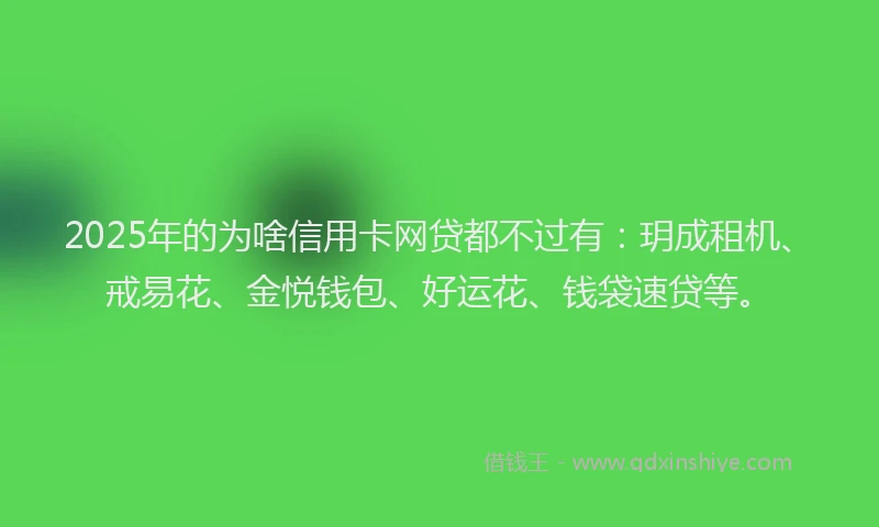2025年的为啥信用卡网贷都不过有：玥成租机、戒易花、金悦钱包、好运花、钱袋速贷等。