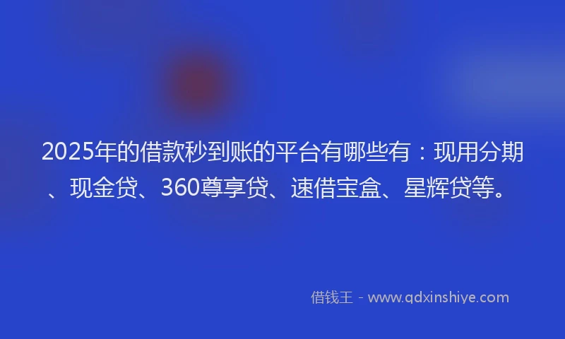 2025年的借款秒到账的平台有哪些有：现用分期、现金贷、360尊享贷、速借宝盒、星辉贷等。