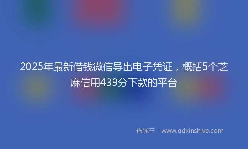 2025年最新借钱微信导出电子凭证，概括5个芝麻信用439分下款的平台