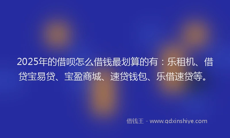 2025年的借呗怎么借钱最划算的有：乐租机、借贷宝易贷、宝盈商城、速贷钱包、乐借速贷等。