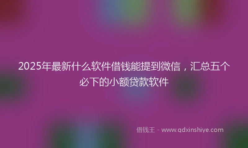 2025年最新什么软件借钱能提到微信，汇总五个必下的小额贷款软件
