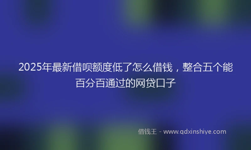 2025年最新借呗额度低了怎么借钱，整合五个能百分百通过的网贷口子