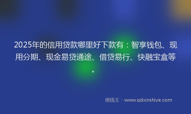 2025年的信用贷款哪里好下款有：智享钱包、现用分期、现金易贷通途、借贷易行、快融宝盒等。