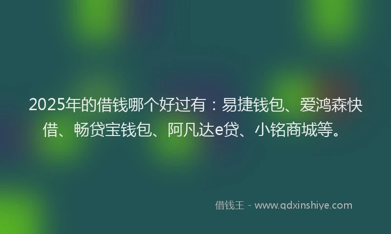 2025年的借钱哪个好过有：易捷钱包、爱鸿森快借、畅贷宝钱包、阿凡达e贷、小铭商城等。