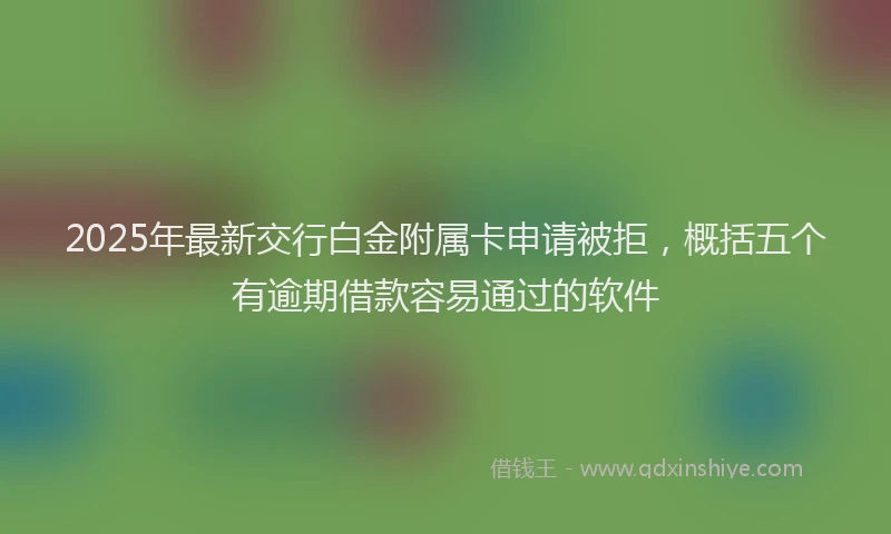 2025年最新交行白金附属卡申请被拒，概括五个有逾期借款容易通过的软件