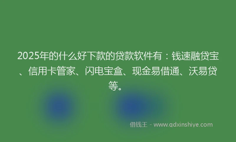 2025年的什么好下款的贷款软件有：钱速融贷宝、信用卡管家、闪电宝盒、现金易借通、沃易贷等。