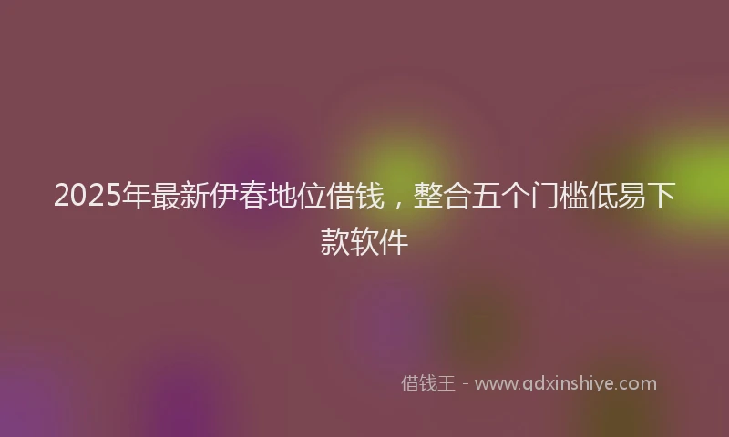 2025年最新伊春地位借钱，整合五个门槛低易下款软件