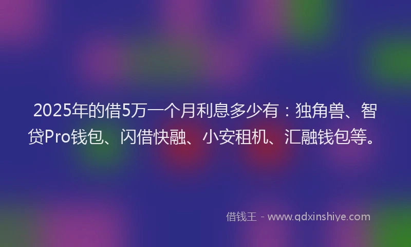 2025年的借5万一个月利息多少有：独角兽、智贷Pro钱包、闪借快融、小安租机、汇融钱包等。