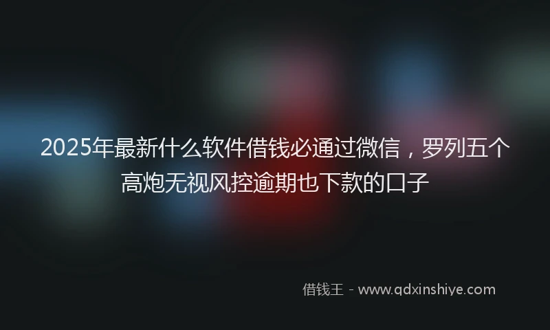 2025年最新什么软件借钱必通过微信，罗列五个高炮无视风控逾期也下款的口子