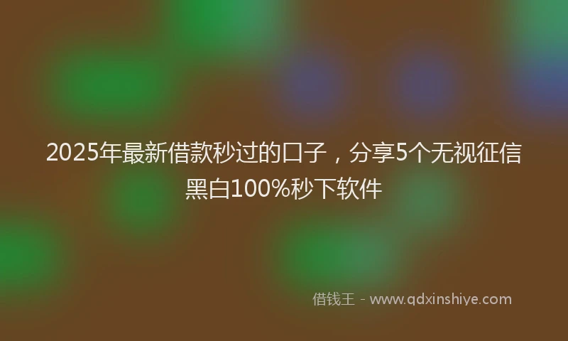 2025年最新借款秒过的口子，分享5个无视征信黑白100%秒下软件