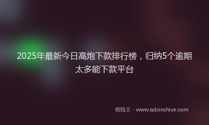 2025年最新今日高炮下款排行榜，归纳5个逾期太多能下款平台