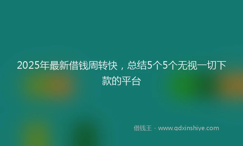 2025年最新借钱周转快，总结5个5个无视一切下款的平台