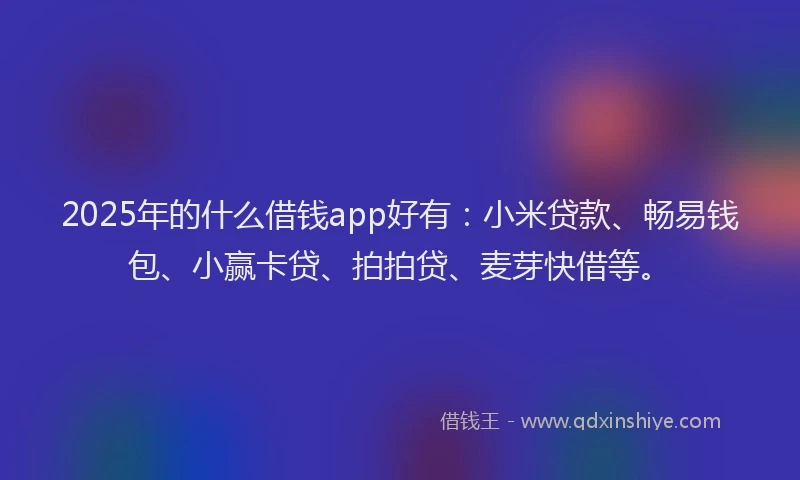2025年的什么借钱app好有：小米贷款、畅易钱包、小赢卡贷、拍拍贷、麦芽快借等。