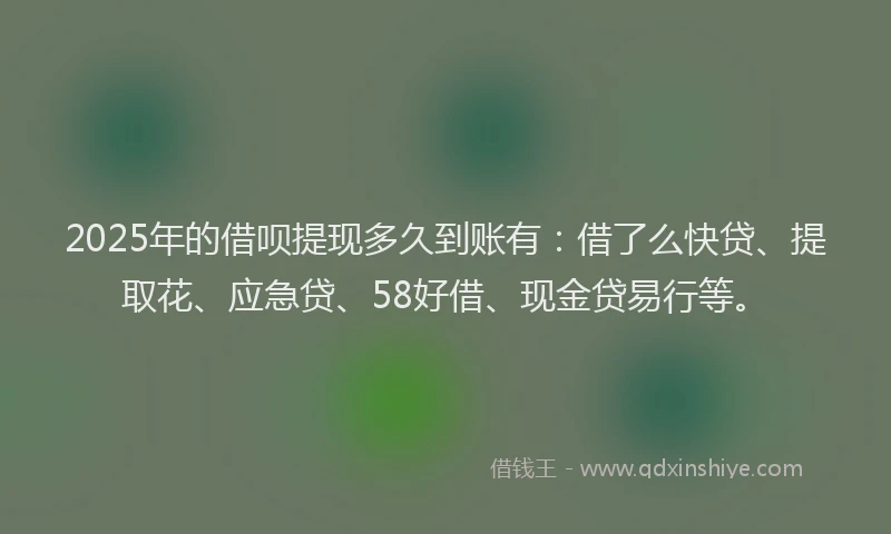 2025年的借呗提现多久到账有：借了么快贷、提取花、应急贷、58好借、现金贷易行等。