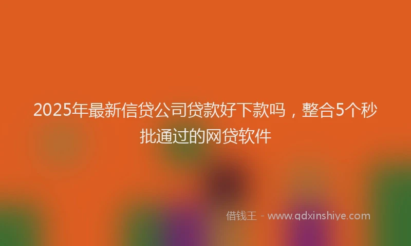 2025年最新信贷公司贷款好下款吗，整合5个秒批通过的网贷软件