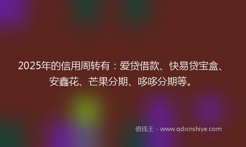 2025年的信用周转有：爱贷借款、快易贷宝盒、安鑫花、芒果分期、哆哆分期等。