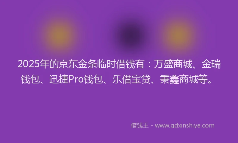 2025年的京东金条临时借钱有：万盛商城、金瑞钱包、迅捷Pro钱包、乐借宝贷、秉鑫商城等。