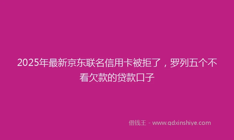 2025年最新京东联名信用卡被拒了，罗列五个不看欠款的贷款口子