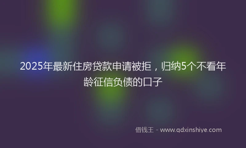 2025年最新住房贷款申请被拒，归纳5个不看年龄征信负债的口子