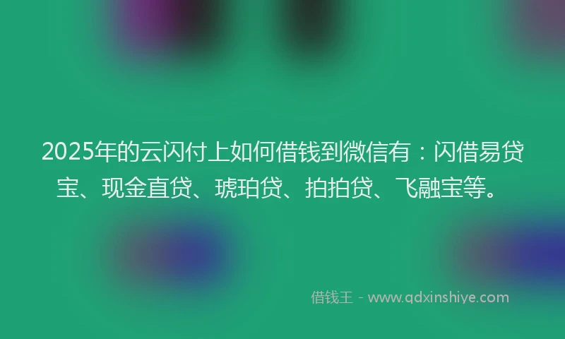 2025年的云闪付上如何借钱到微信有：闪借易贷宝、现金直贷、琥珀贷、拍拍贷、飞融宝等。