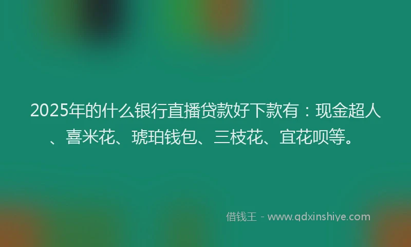 2025年的什么银行直播贷款好下款有：现金超人、喜米花、琥珀钱包、三枝花、宜花呗等。
