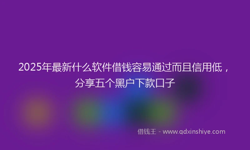 2025年最新什么软件借钱容易通过而且信用低，分享五个黑户下款口子