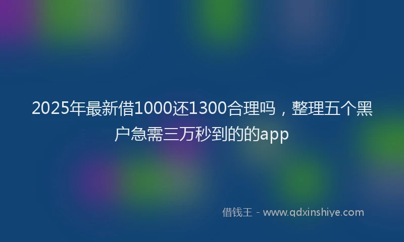 2025年最新借1000还1300合理吗，整理五个黑户急需三万秒到的的app