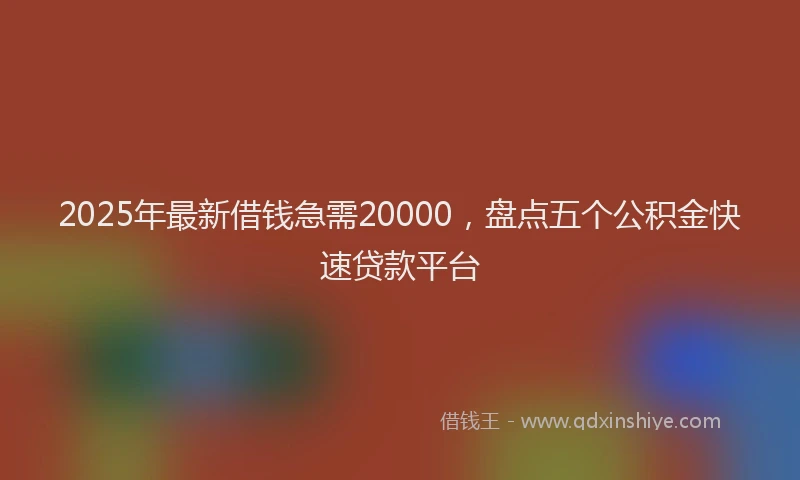 2025年最新借钱急需20000，盘点五个公积金快速贷款平台