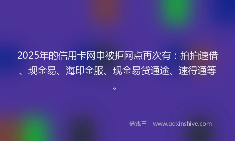 2025年的信用卡网申被拒网点再次有：拍拍速借、现金易、海印金服、现金易贷通途、速得通等。