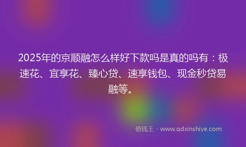 2025年的京顺融怎么样好下款吗是真的吗有：极速花、宜享花、臻心贷、速享钱包、现金秒贷易融等。
