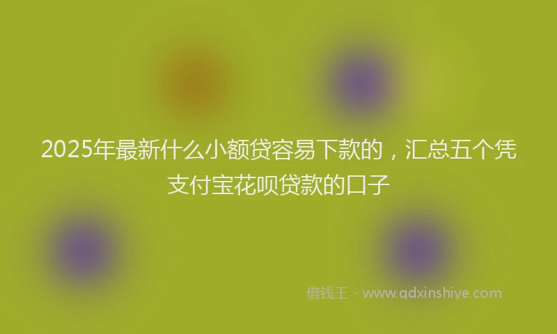 2025年最新什么小额贷容易下款的，汇总五个凭支付宝花呗贷款的口子