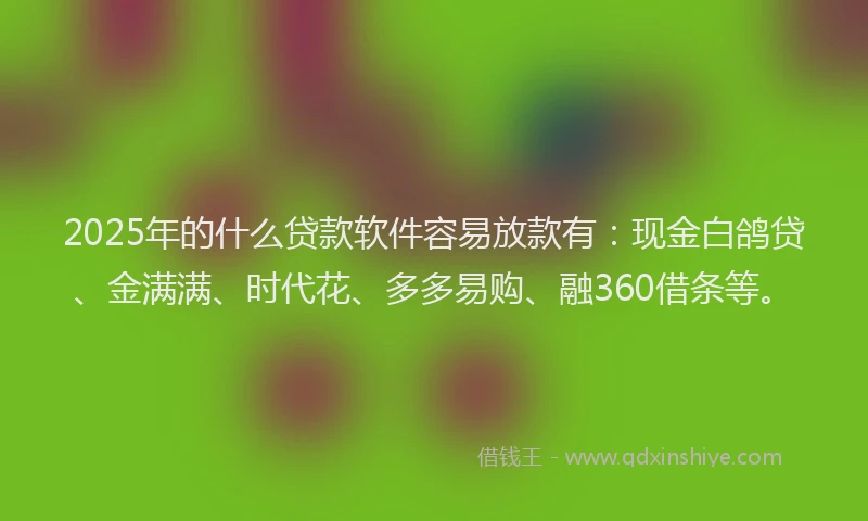2025年的什么贷款软件容易放款有：现金白鸽贷、金满满、时代花、多多易购、融360借条等。