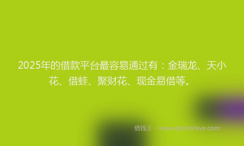2025年的借款平台最容易通过有：金瑞龙、天小花、借蛙、聚财花、现金易借等。