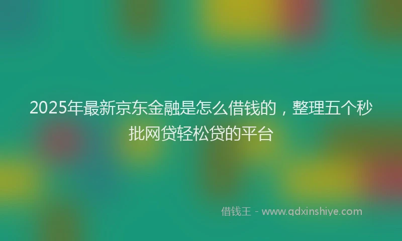 2025年最新京东金融是怎么借钱的，整理五个秒批网贷轻松贷的平台