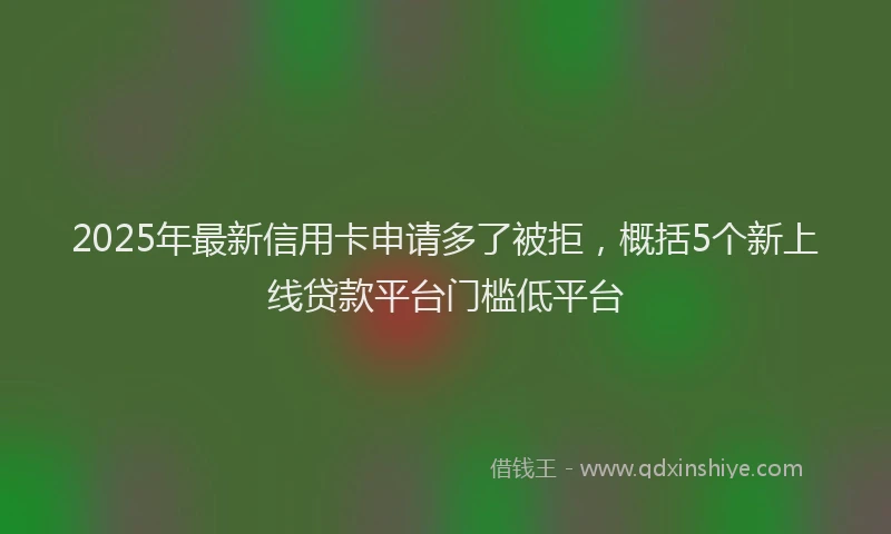 2025年最新信用卡申请多了被拒，概括5个新上线贷款平台门槛低平台