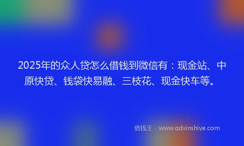 2025年的众人贷怎么借钱到微信有：现金站、中原快贷、钱袋快易融、三枝花、现金快车等。