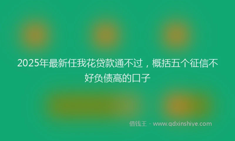 2025年最新任我花贷款通不过，概括五个征信不好负债高的口子