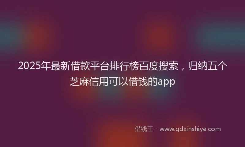 2025年最新借款平台排行榜百度搜索，归纳五个芝麻信用可以借钱的app